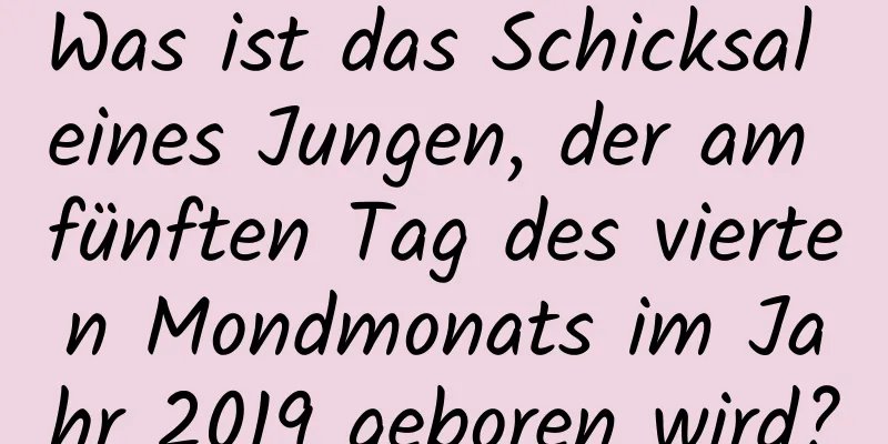 Was ist das Schicksal eines Jungen, der am fünften Tag des vierten Mondmonats im Jahr 2019 geboren wird?