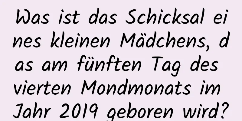 Was ist das Schicksal eines kleinen Mädchens, das am fünften Tag des vierten Mondmonats im Jahr 2019 geboren wird?