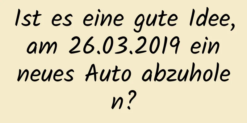 Ist es eine gute Idee, am 26.03.2019 ein neues Auto abzuholen?