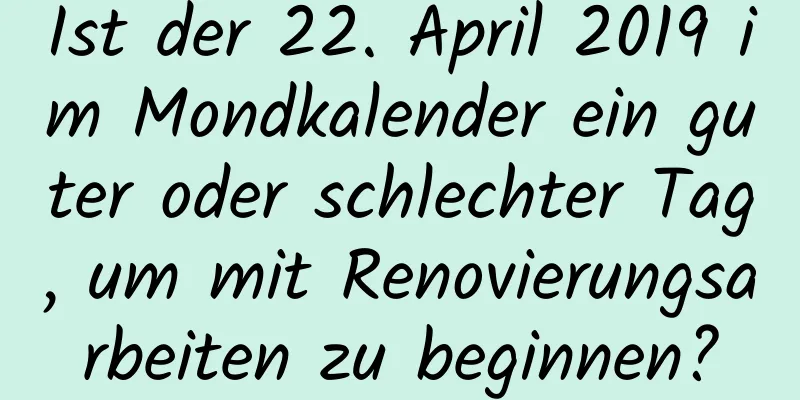 Ist der 22. April 2019 im Mondkalender ein guter oder schlechter Tag, um mit Renovierungsarbeiten zu beginnen?