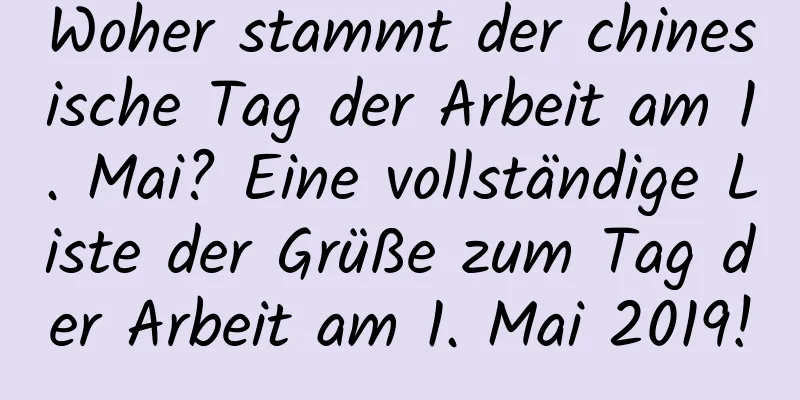 Woher stammt der chinesische Tag der Arbeit am 1. Mai? Eine vollständige Liste der Grüße zum Tag der Arbeit am 1. Mai 2019!