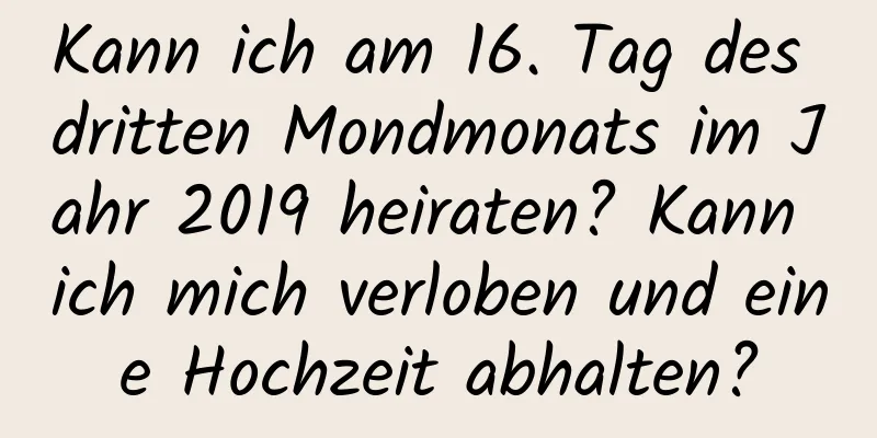 Kann ich am 16. Tag des dritten Mondmonats im Jahr 2019 heiraten? Kann ich mich verloben und eine Hochzeit abhalten?