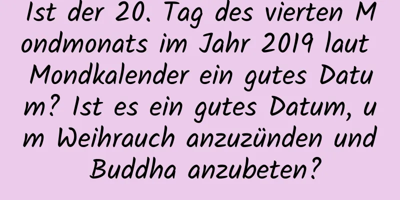 Ist der 20. Tag des vierten Mondmonats im Jahr 2019 laut Mondkalender ein gutes Datum? Ist es ein gutes Datum, um Weihrauch anzuzünden und Buddha anzubeten?