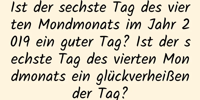 Ist der sechste Tag des vierten Mondmonats im Jahr 2019 ein guter Tag? Ist der sechste Tag des vierten Mondmonats ein glückverheißender Tag?