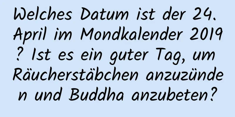 Welches Datum ist der 24. April im Mondkalender 2019? Ist es ein guter Tag, um Räucherstäbchen anzuzünden und Buddha anzubeten?