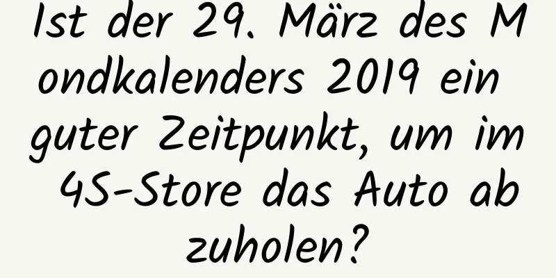 Ist der 29. März des Mondkalenders 2019 ein guter Zeitpunkt, um im 4S-Store das Auto abzuholen?