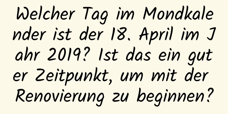 Welcher Tag im Mondkalender ist der 18. April im Jahr 2019? Ist das ein guter Zeitpunkt, um mit der Renovierung zu beginnen?