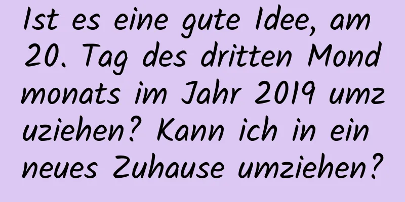 Ist es eine gute Idee, am 20. Tag des dritten Mondmonats im Jahr 2019 umzuziehen? Kann ich in ein neues Zuhause umziehen?