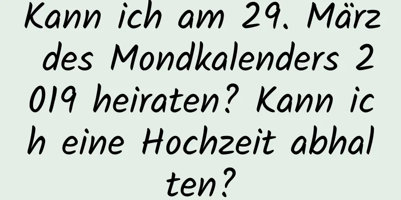 Kann ich am 29. März des Mondkalenders 2019 heiraten? Kann ich eine Hochzeit abhalten?