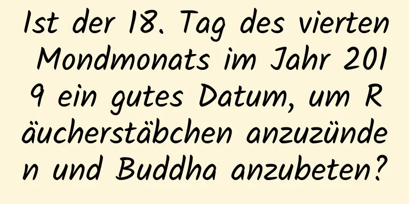 Ist der 18. Tag des vierten Mondmonats im Jahr 2019 ein gutes Datum, um Räucherstäbchen anzuzünden und Buddha anzubeten?