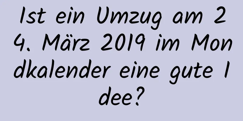 Ist ein Umzug am 24. März 2019 im Mondkalender eine gute Idee?