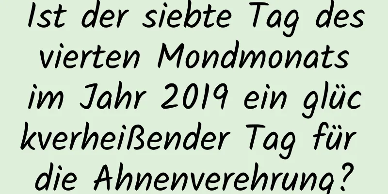 Ist der siebte Tag des vierten Mondmonats im Jahr 2019 ein glückverheißender Tag für die Ahnenverehrung?