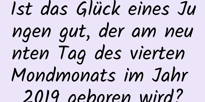 Ist das Glück eines Jungen gut, der am neunten Tag des vierten Mondmonats im Jahr 2019 geboren wird?