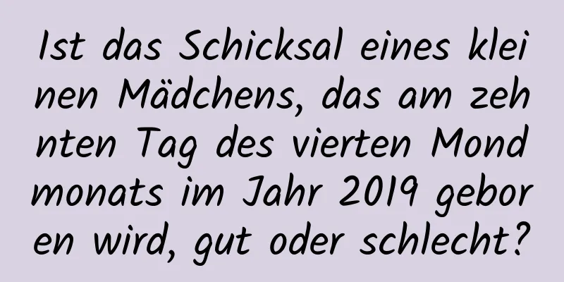 Ist das Schicksal eines kleinen Mädchens, das am zehnten Tag des vierten Mondmonats im Jahr 2019 geboren wird, gut oder schlecht?