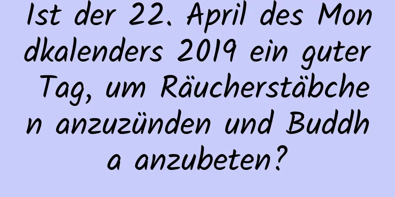 Ist der 22. April des Mondkalenders 2019 ein guter Tag, um Räucherstäbchen anzuzünden und Buddha anzubeten?