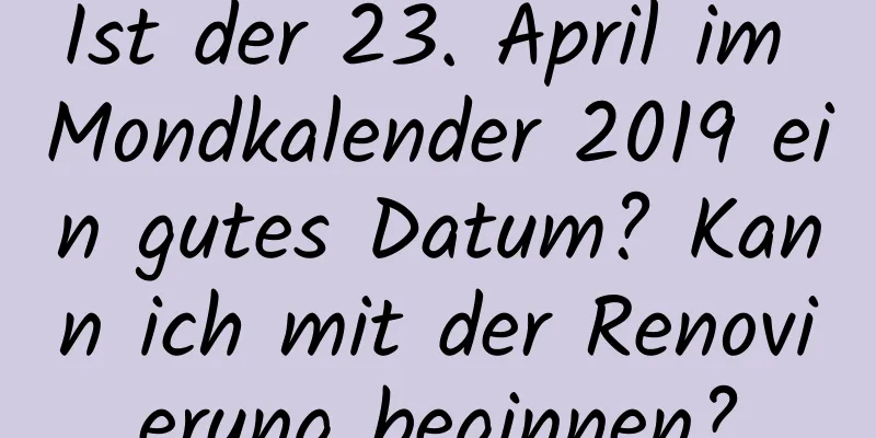 Ist der 23. April im Mondkalender 2019 ein gutes Datum? Kann ich mit der Renovierung beginnen?