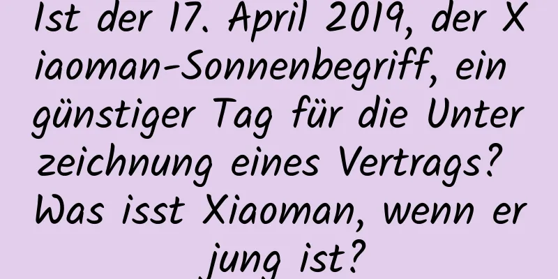 Ist der 17. April 2019, der Xiaoman-Sonnenbegriff, ein günstiger Tag für die Unterzeichnung eines Vertrags? Was isst Xiaoman, wenn er jung ist?