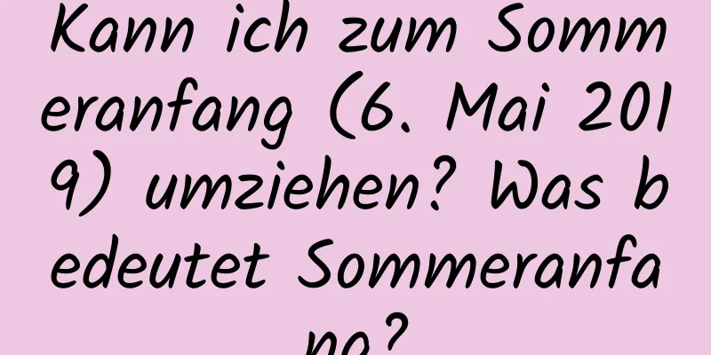 Kann ich zum Sommeranfang (6. Mai 2019) umziehen? Was bedeutet Sommeranfang?