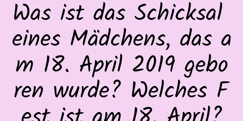 Was ist das Schicksal eines Mädchens, das am 18. April 2019 geboren wurde? Welches Fest ist am 18. April?