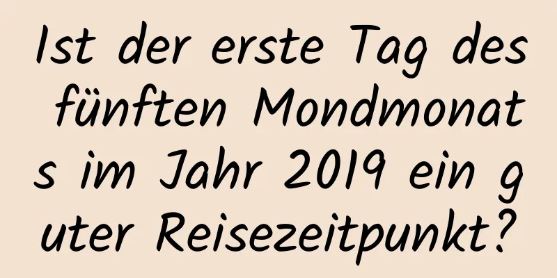 Ist der erste Tag des fünften Mondmonats im Jahr 2019 ein guter Reisezeitpunkt?