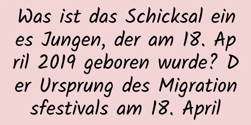 Was ist das Schicksal eines Jungen, der am 18. April 2019 geboren wurde? Der Ursprung des Migrationsfestivals am 18. April