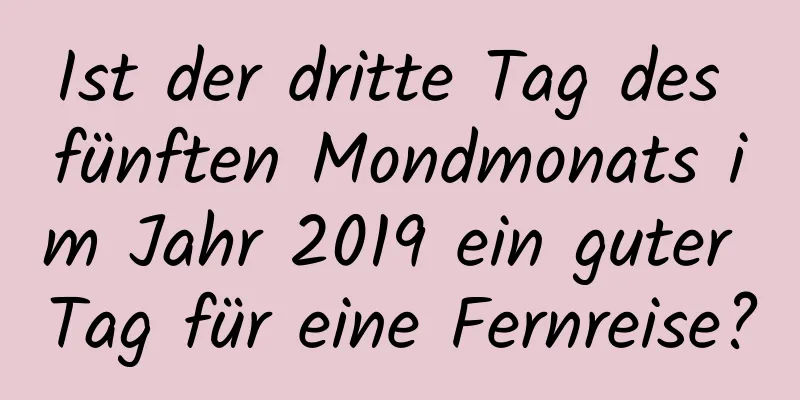 Ist der dritte Tag des fünften Mondmonats im Jahr 2019 ein guter Tag für eine Fernreise?