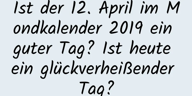 Ist der 12. April im Mondkalender 2019 ein guter Tag? Ist heute ein glückverheißender Tag?