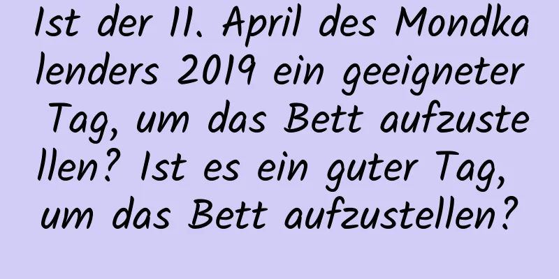 Ist der 11. April des Mondkalenders 2019 ein geeigneter Tag, um das Bett aufzustellen? Ist es ein guter Tag, um das Bett aufzustellen?