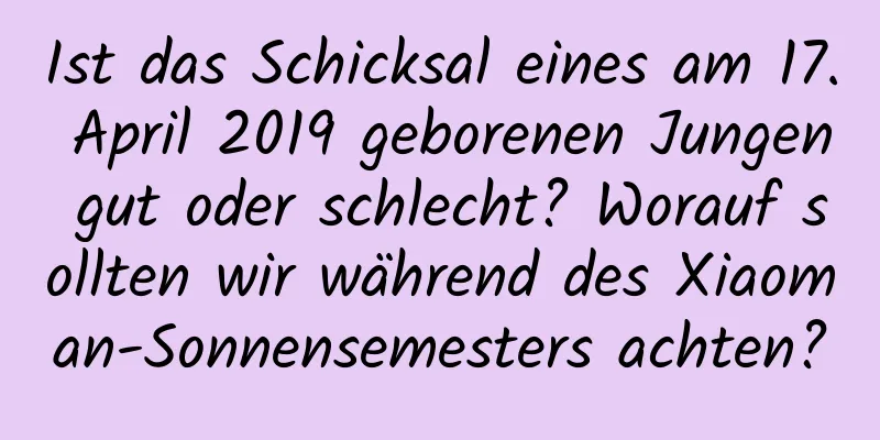 Ist das Schicksal eines am 17. April 2019 geborenen Jungen gut oder schlecht? Worauf sollten wir während des Xiaoman-Sonnensemesters achten?