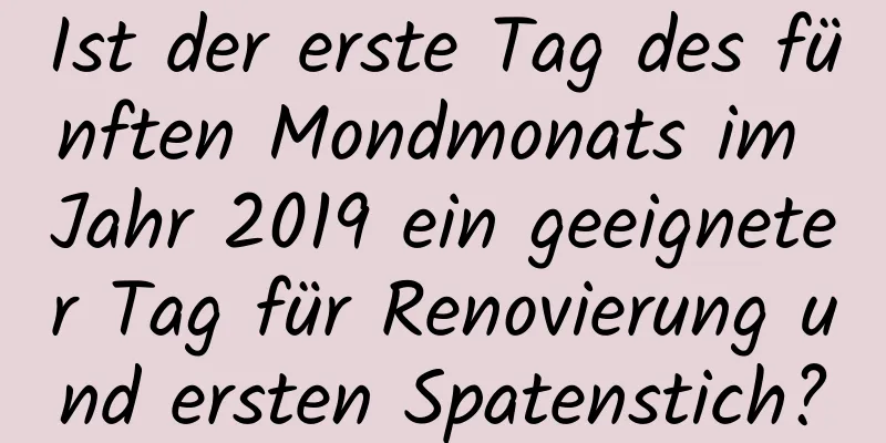 Ist der erste Tag des fünften Mondmonats im Jahr 2019 ein geeigneter Tag für Renovierung und ersten Spatenstich?