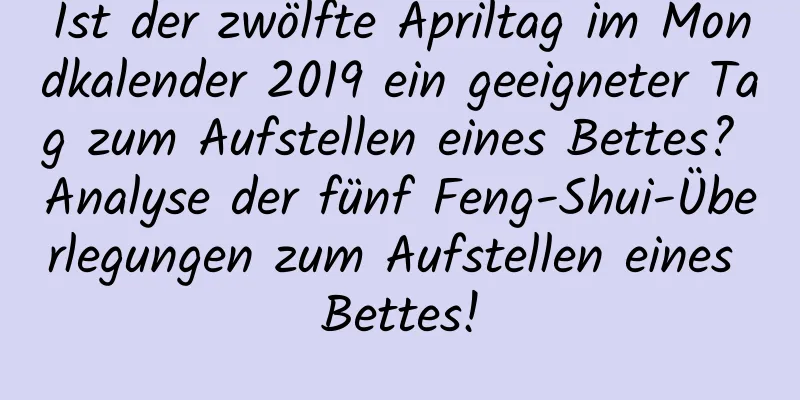 Ist der zwölfte Apriltag im Mondkalender 2019 ein geeigneter Tag zum Aufstellen eines Bettes? Analyse der fünf Feng-Shui-Überlegungen zum Aufstellen eines Bettes!