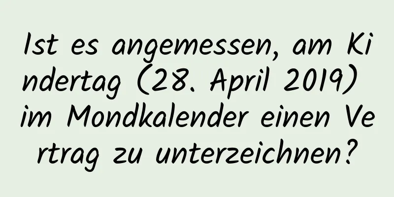 Ist es angemessen, am Kindertag (28. April 2019) im Mondkalender einen Vertrag zu unterzeichnen?