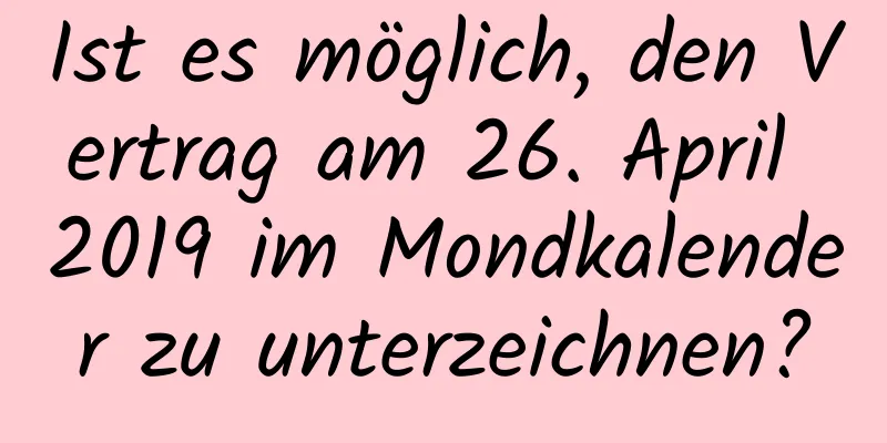 Ist es möglich, den Vertrag am 26. April 2019 im Mondkalender zu unterzeichnen?