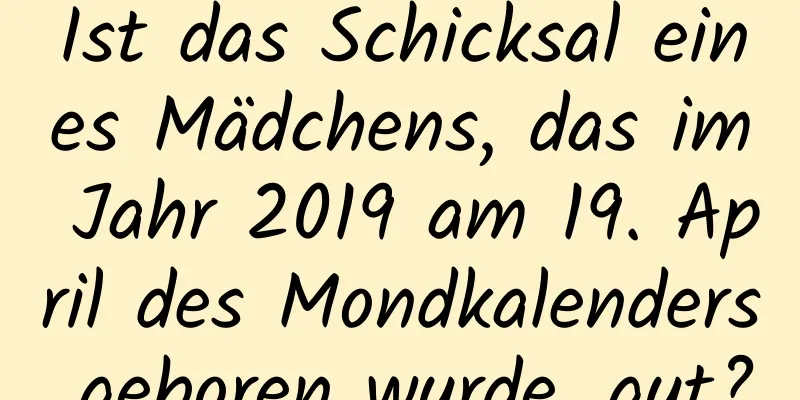 Ist das Schicksal eines Mädchens, das im Jahr 2019 am 19. April des Mondkalenders geboren wurde, gut?