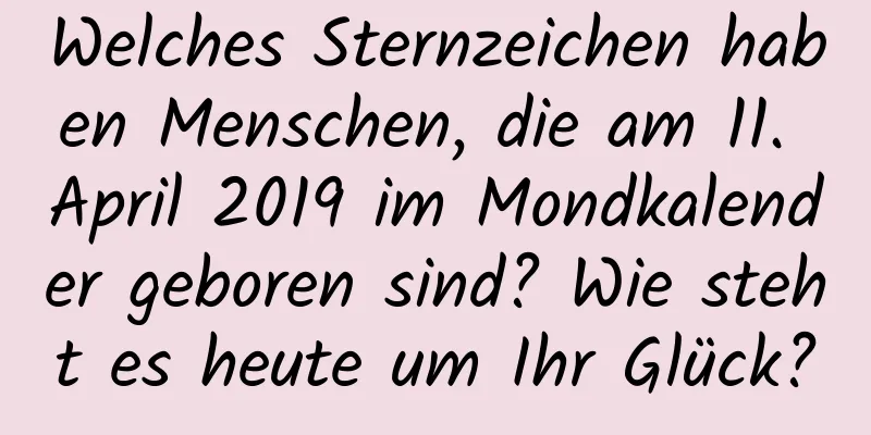 Welches Sternzeichen haben Menschen, die am 11. April 2019 im Mondkalender geboren sind? Wie steht es heute um Ihr Glück?