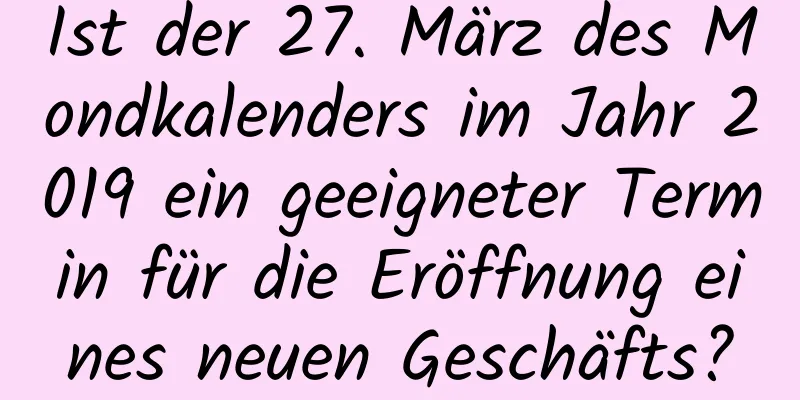 Ist der 27. März des Mondkalenders im Jahr 2019 ein geeigneter Termin für die Eröffnung eines neuen Geschäfts?