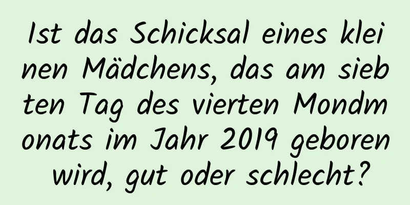 Ist das Schicksal eines kleinen Mädchens, das am siebten Tag des vierten Mondmonats im Jahr 2019 geboren wird, gut oder schlecht?