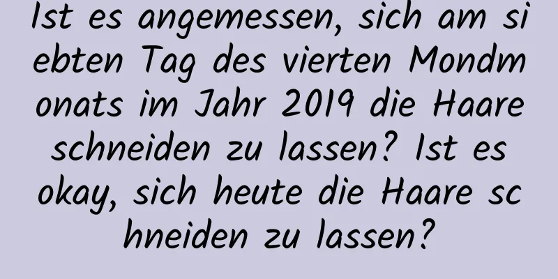 Ist es angemessen, sich am siebten Tag des vierten Mondmonats im Jahr 2019 die Haare schneiden zu lassen? Ist es okay, sich heute die Haare schneiden zu lassen?