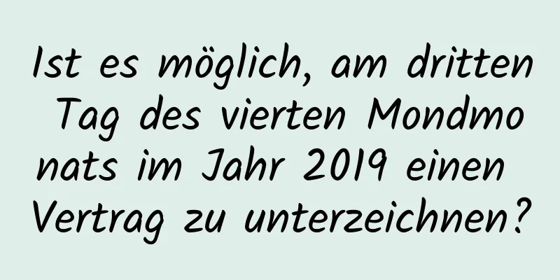 Ist es möglich, am dritten Tag des vierten Mondmonats im Jahr 2019 einen Vertrag zu unterzeichnen?