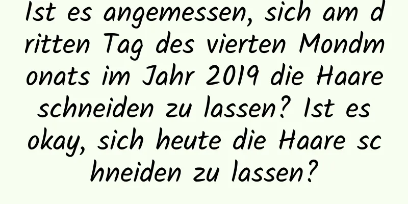 Ist es angemessen, sich am dritten Tag des vierten Mondmonats im Jahr 2019 die Haare schneiden zu lassen? Ist es okay, sich heute die Haare schneiden zu lassen?