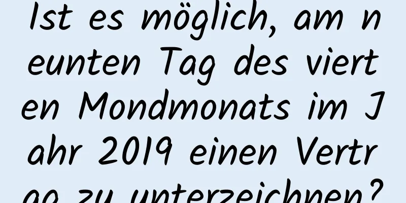 Ist es möglich, am neunten Tag des vierten Mondmonats im Jahr 2019 einen Vertrag zu unterzeichnen?