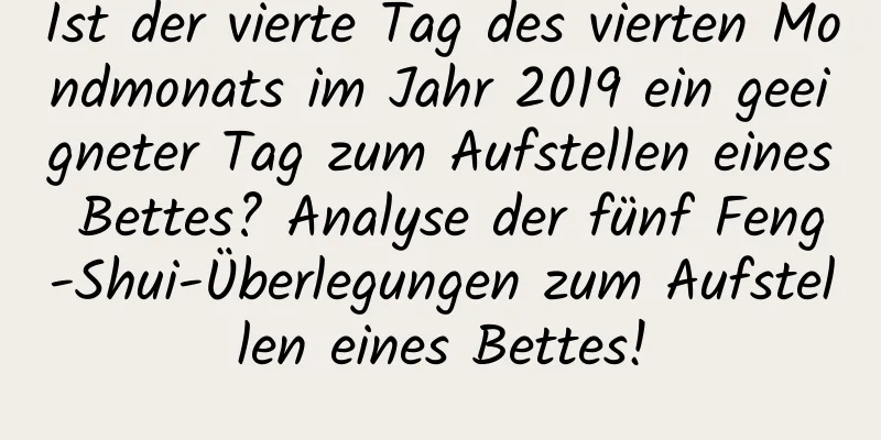 Ist der vierte Tag des vierten Mondmonats im Jahr 2019 ein geeigneter Tag zum Aufstellen eines Bettes? Analyse der fünf Feng-Shui-Überlegungen zum Aufstellen eines Bettes!