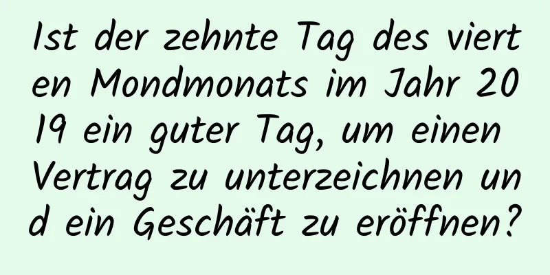 Ist der zehnte Tag des vierten Mondmonats im Jahr 2019 ein guter Tag, um einen Vertrag zu unterzeichnen und ein Geschäft zu eröffnen?