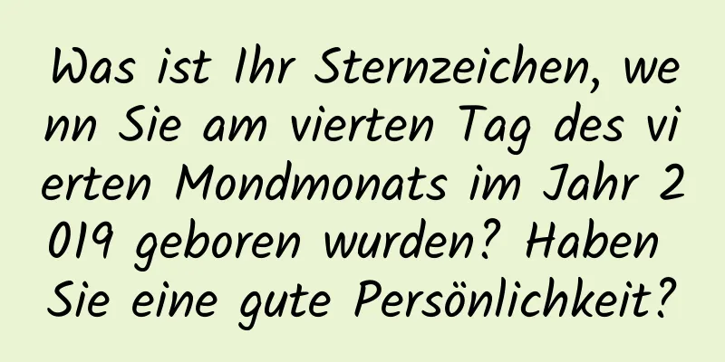 Was ist Ihr Sternzeichen, wenn Sie am vierten Tag des vierten Mondmonats im Jahr 2019 geboren wurden? Haben Sie eine gute Persönlichkeit?