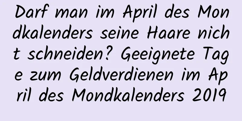 Darf man im April des Mondkalenders seine Haare nicht schneiden? Geeignete Tage zum Geldverdienen im April des Mondkalenders 2019