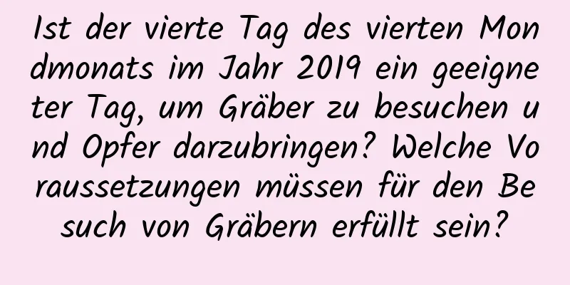 Ist der vierte Tag des vierten Mondmonats im Jahr 2019 ein geeigneter Tag, um Gräber zu besuchen und Opfer darzubringen? Welche Voraussetzungen müssen für den Besuch von Gräbern erfüllt sein?