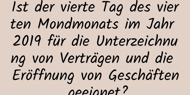 Ist der vierte Tag des vierten Mondmonats im Jahr 2019 für die Unterzeichnung von Verträgen und die Eröffnung von Geschäften geeignet?