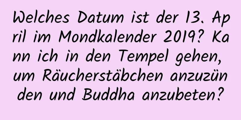 Welches Datum ist der 13. April im Mondkalender 2019? Kann ich in den Tempel gehen, um Räucherstäbchen anzuzünden und Buddha anzubeten?