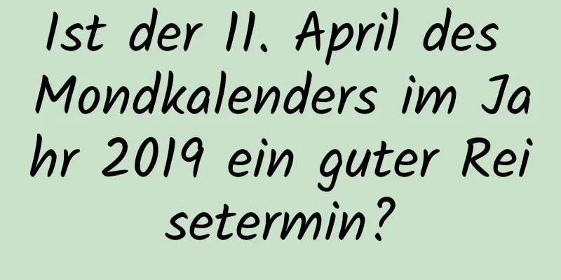 Ist der 11. April des Mondkalenders im Jahr 2019 ein guter Reisetermin?