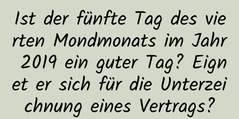 Ist der fünfte Tag des vierten Mondmonats im Jahr 2019 ein guter Tag? Eignet er sich für die Unterzeichnung eines Vertrags?